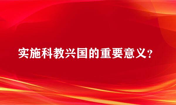 实施科教兴国的重要意义？