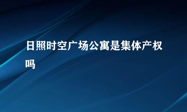 日照时空广场公寓是集体产权吗