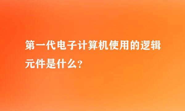 第一代电子计算机使用的逻辑元件是什么？