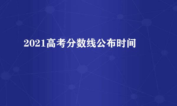 2021高考分数线公布时间