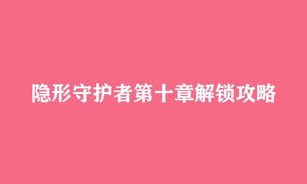 隐形守护者第十章解锁攻略