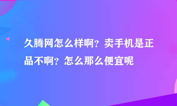 久腾网怎么样啊？卖手机是正品不啊？怎么那么便宜呢