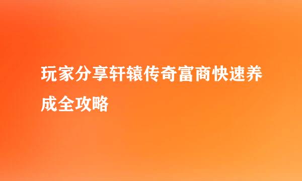 玩家分享轩辕传奇富商快速养成全攻略