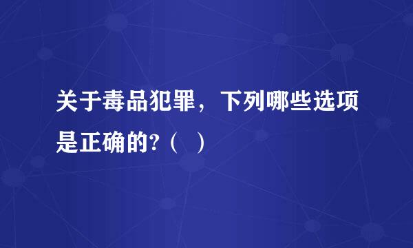 关于毒品犯罪，下列哪些选项是正确的?（ ）