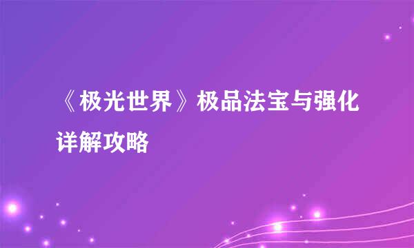 《极光世界》极品法宝与强化详解攻略