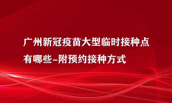 广州新冠疫苗大型临时接种点有哪些-附预约接种方式