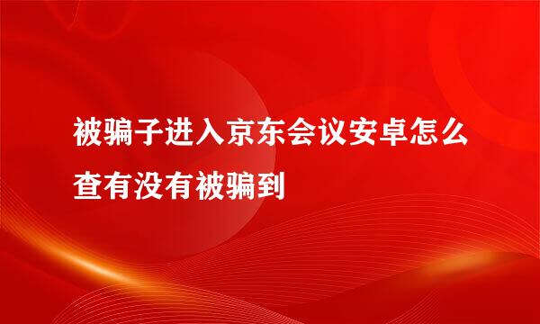 被骗子进入京东会议安卓怎么查有没有被骗到