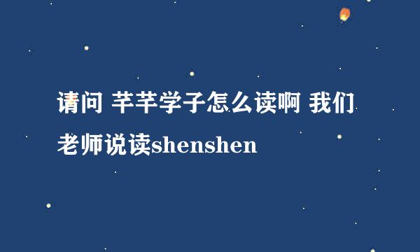 请问 芊芊学子怎么读啊 我们老师说读shenshen