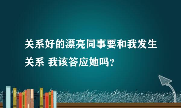 关系好的漂亮同事要和我发生关系 我该答应她吗？