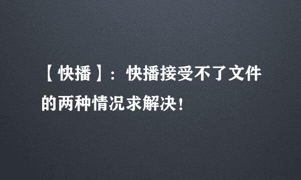 【快播】：快播接受不了文件的两种情况求解决！