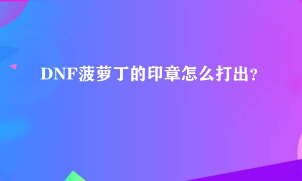 DNF菠萝丁的印章怎么打出？