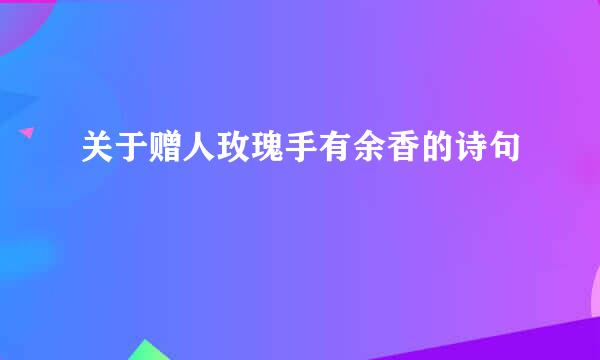 关于赠人玫瑰手有余香的诗句