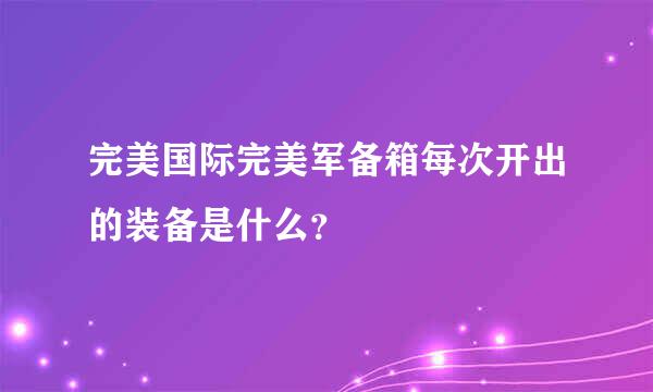 完美国际完美军备箱每次开出的装备是什么？