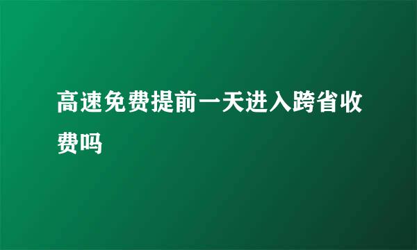 高速免费提前一天进入跨省收费吗