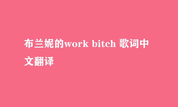 布兰妮的work bitch 歌词中文翻译