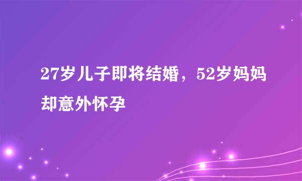 27岁儿子即将结婚，52岁妈妈却意外怀孕