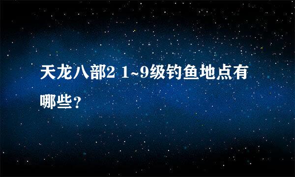 天龙八部2 1~9级钓鱼地点有哪些？