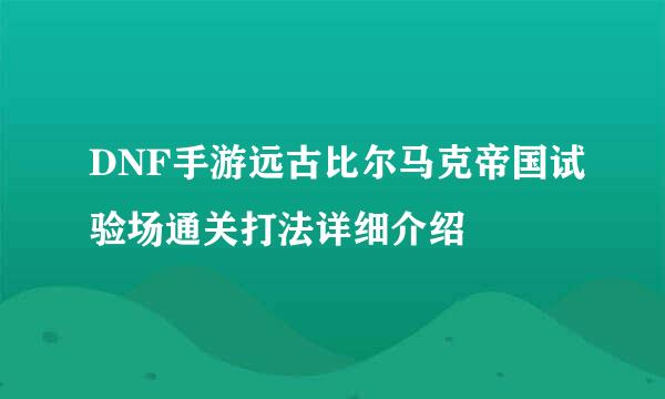 DNF手游远古比尔马克帝国试验场通关打法详细介绍