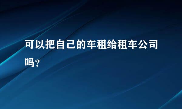 可以把自己的车租给租车公司吗？