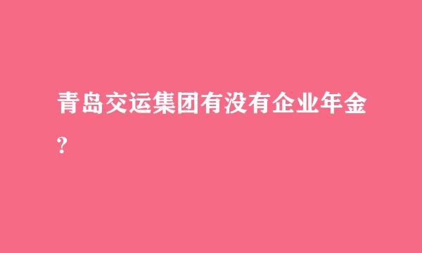 青岛交运集团有没有企业年金?