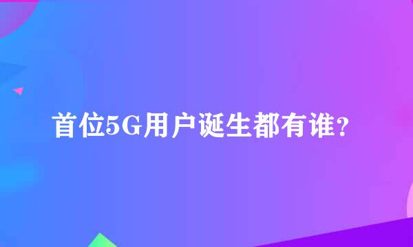 首位5G用户诞生都有谁？