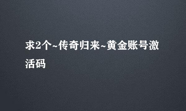 求2个~传奇归来~黄金账号激活码