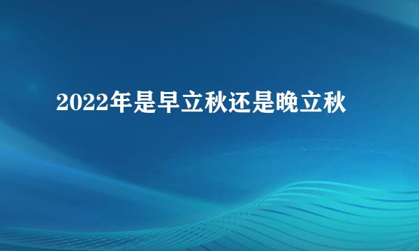 2022年是早立秋还是晚立秋