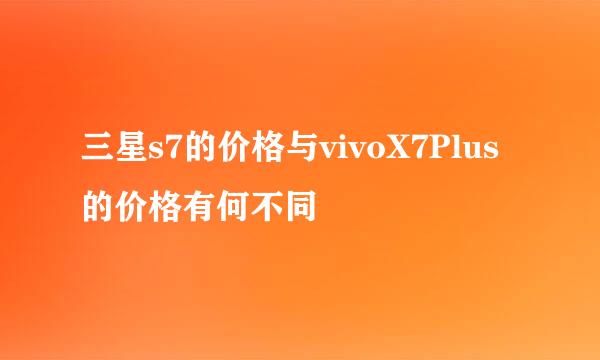 三星s7的价格与vivoX7Plus的价格有何不同