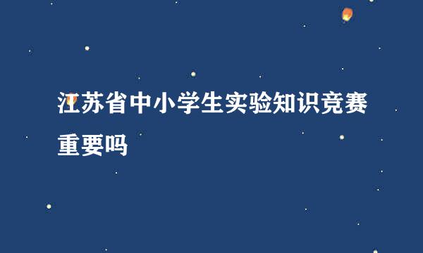 江苏省中小学生实验知识竞赛重要吗