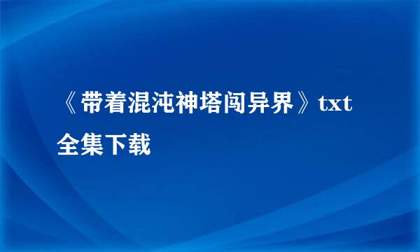 《带着混沌神塔闯异界》txt全集下载