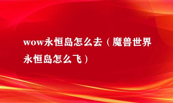 wow永恒岛怎么去（魔兽世界永恒岛怎么飞）