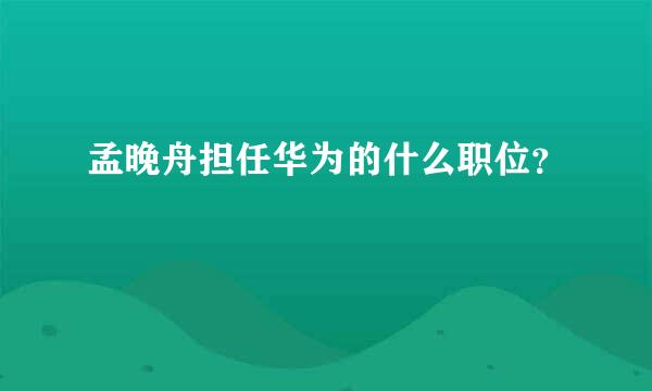 孟晚舟担任华为的什么职位？