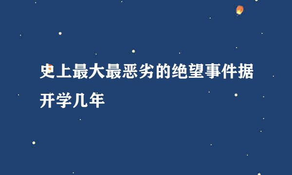 史上最大最恶劣的绝望事件据开学几年