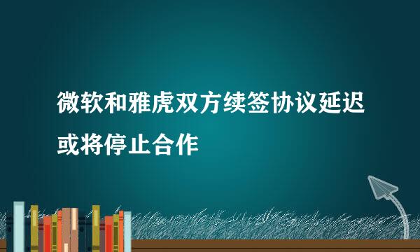 微软和雅虎双方续签协议延迟或将停止合作