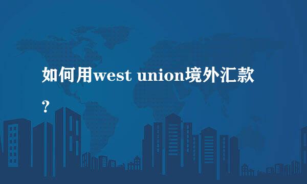 如何用west union境外汇款？