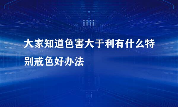 大家知道色害大于利有什么特别戒色好办法