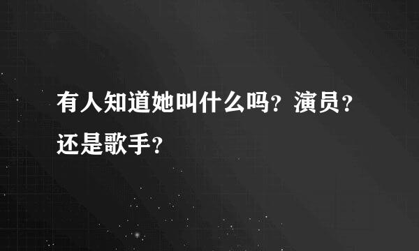 有人知道她叫什么吗？演员？还是歌手？