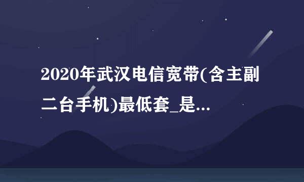 2020年武汉电信宽带(含主副二台手机)最低套_是多少钱一月?