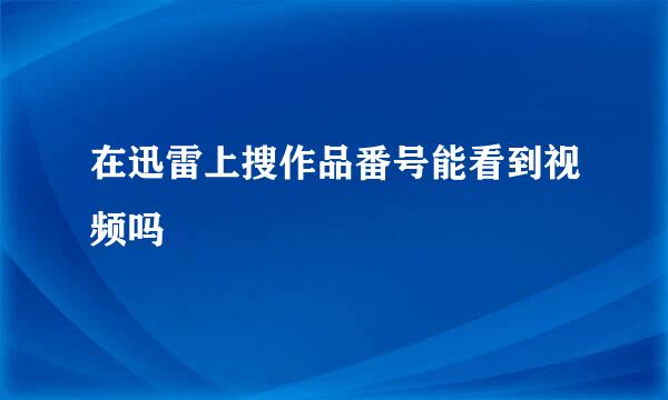 在迅雷上搜作品番号能看到视频吗