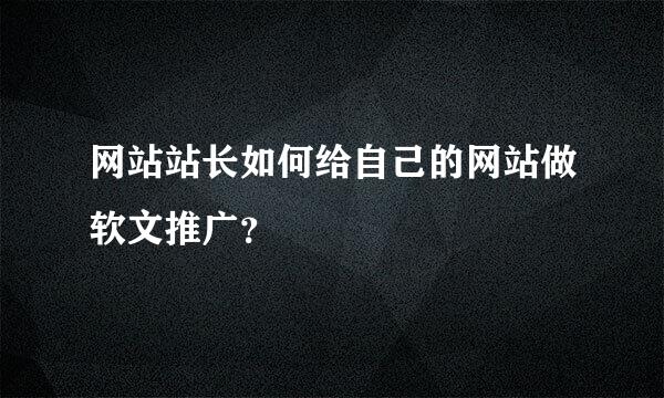 网站站长如何给自己的网站做软文推广？