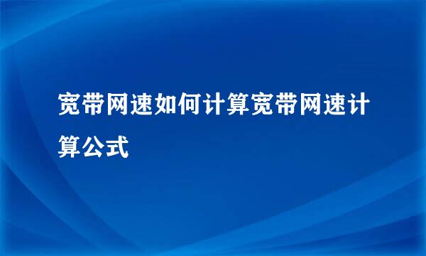 宽带网速如何计算宽带网速计算公式