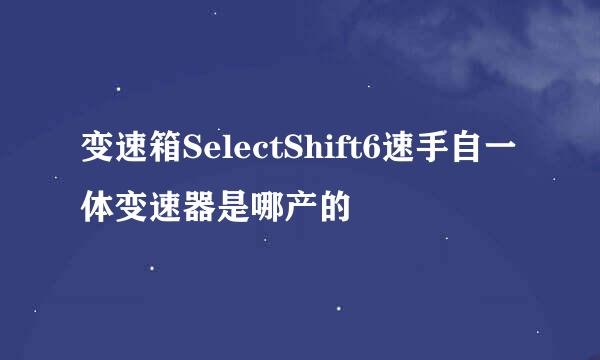 变速箱SelectShift6速手自一体变速器是哪产的