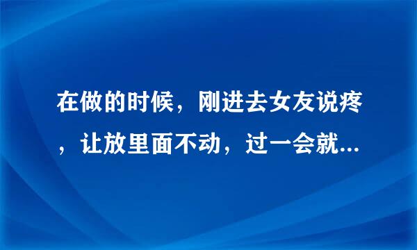 在做的时候，刚进去女友说疼，让放里面不动，过一会就好。而且做完经常肿。什么原因？