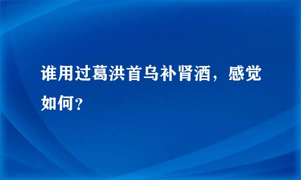 谁用过葛洪首乌补肾酒，感觉如何？