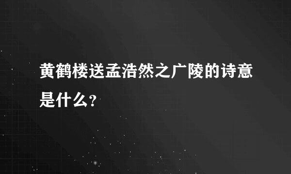 黄鹤楼送孟浩然之广陵的诗意是什么？