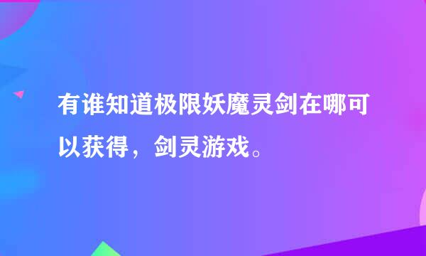 有谁知道极限妖魔灵剑在哪可以获得，剑灵游戏。