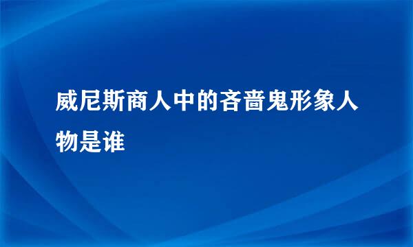 威尼斯商人中的吝啬鬼形象人物是谁