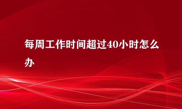 每周工作时间超过40小时怎么办