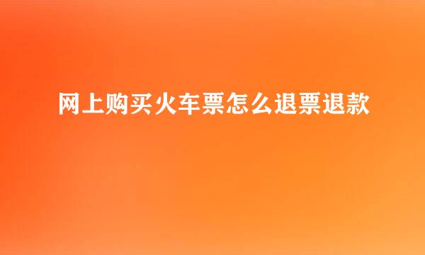 网上购买火车票怎么退票退款