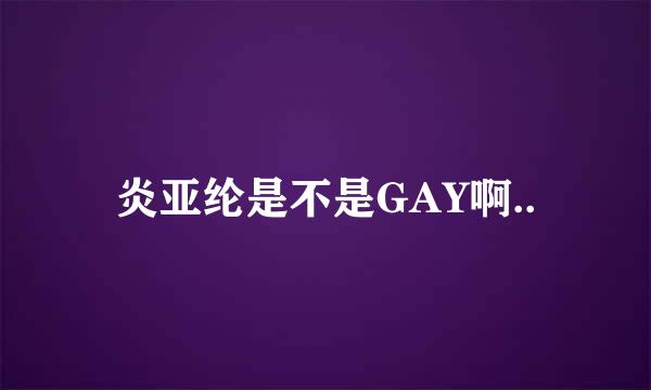 炎亚纶是不是GAY啊..